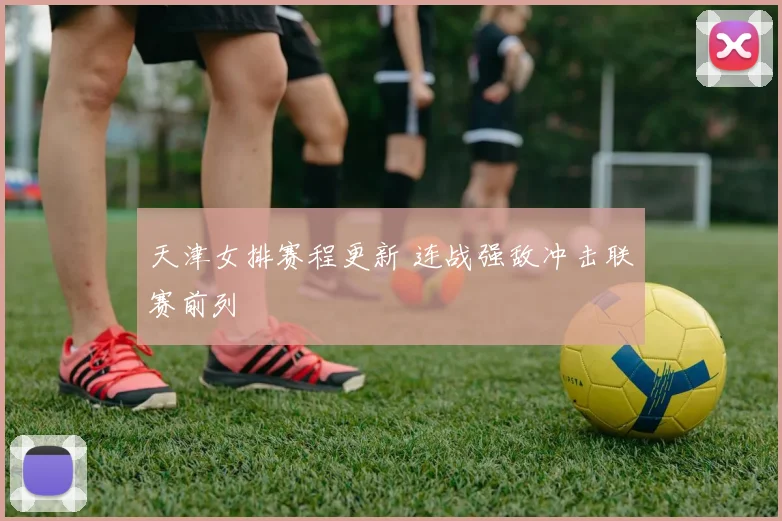 天津女排赛程更新 连战强敌冲击联赛前列