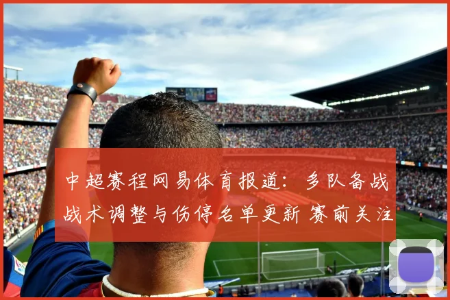 中超赛程网易体育报道:多队备战战术调整与伤停名单更新 赛前关注焦点