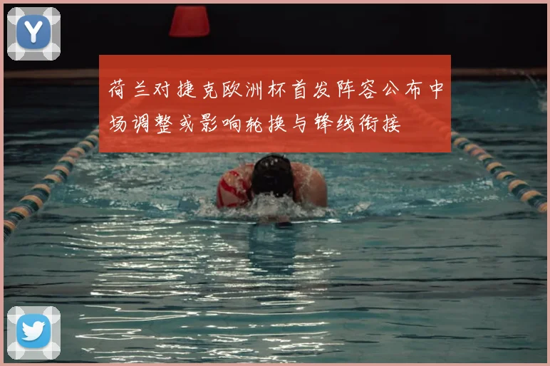 荷兰对捷克欧洲杯首发阵容公布中场调整或影响轮换与锋线衔接