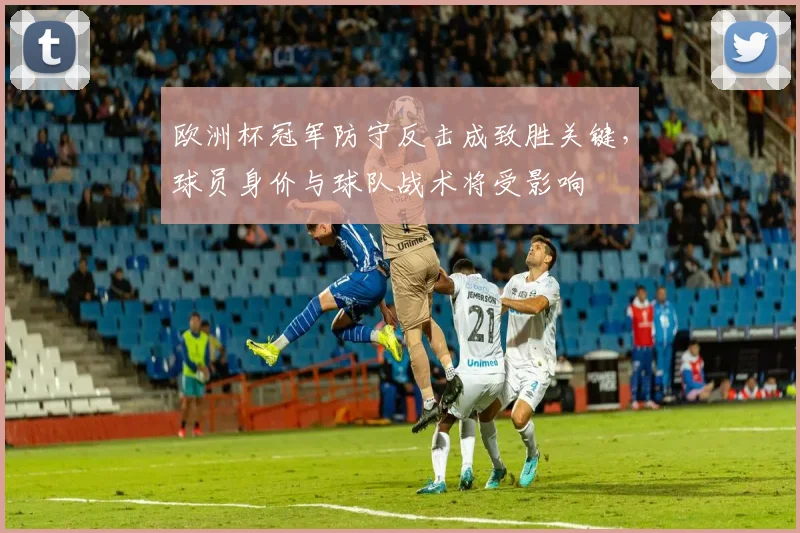 欧洲杯冠军防守反击成致胜关键，球员身价与球队战术将受影响