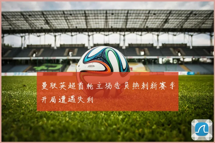 曼联英超首轮主场告负热刺新赛季开局遭遇失利