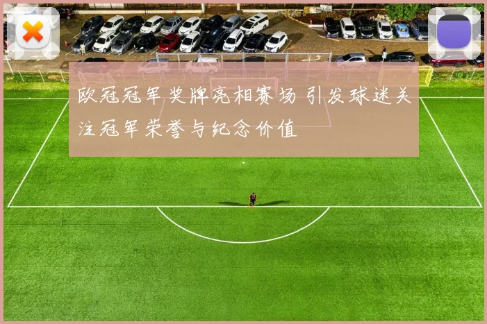 欧冠冠军奖牌亮相赛场 引发球迷关注冠军荣誉与纪念价值