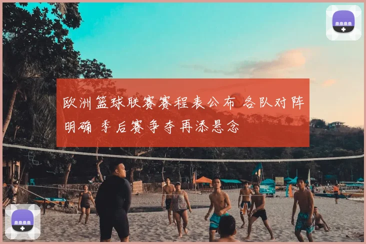 欧洲篮球联赛赛程表公布 各队对阵明确 季后赛争夺再添悬念