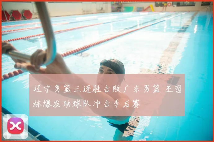 辽宁男篮三连胜击败广东男篮 王哲林爆发助球队冲击季后赛