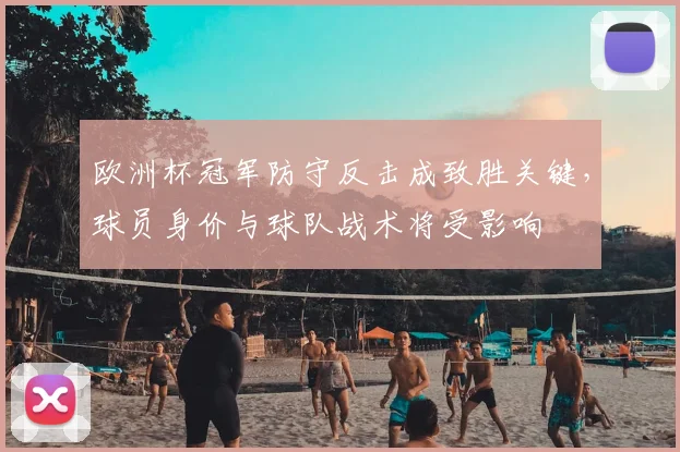 欧洲杯冠军防守反击成致胜关键，球员身价与球队战术将受影响