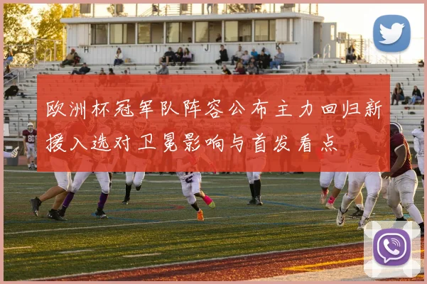 欧洲杯冠军队阵容公布主力回归新援入选对卫冕影响与首发看点