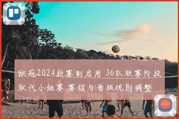 欧冠2024新赛制启用 36队联赛阶段取代小组赛 赛程与晋级规则调整
