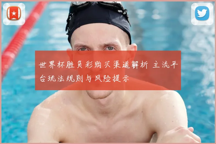 世界杯胜负彩购买渠道解析 主流平台玩法规则与风险提示