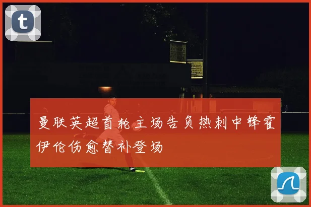 曼联英超首轮主场告负热刺中锋霍伊伦伤愈替补登场