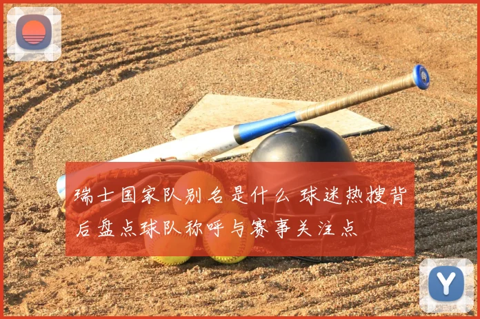 瑞士国家队别名是什么 球迷热搜背后盘点球队称呼与赛事关注点