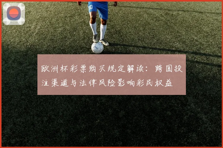 欧洲杯彩票购买规定解读：跨国投注渠道与法律风险影响彩民权益