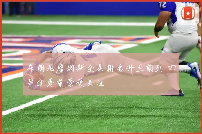 布朗尼詹姆斯全美排名升至前列 四星新秀前景受关注