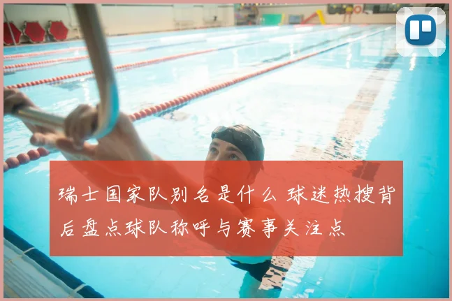瑞士国家队别名是什么 球迷热搜背后盘点球队称呼与赛事关注点