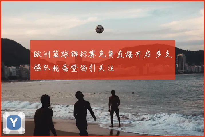 欧洲篮球锦标赛免费直播开启 多支强队轮番登场引关注