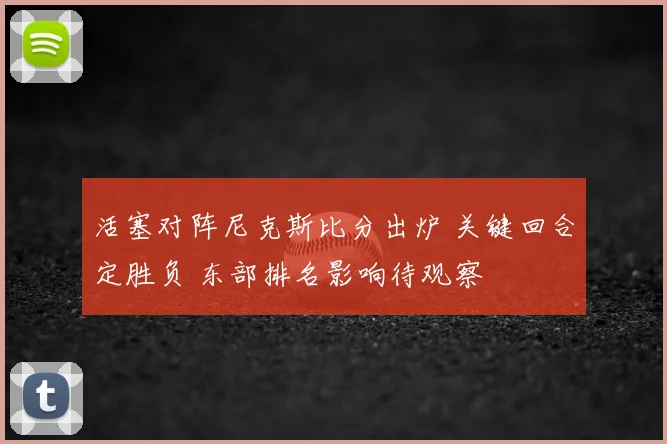 活塞对阵尼克斯比分出炉 关键回合定胜负 东部排名影响待观察