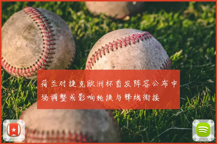 荷兰对捷克欧洲杯首发阵容公布中场调整或影响轮换与锋线衔接