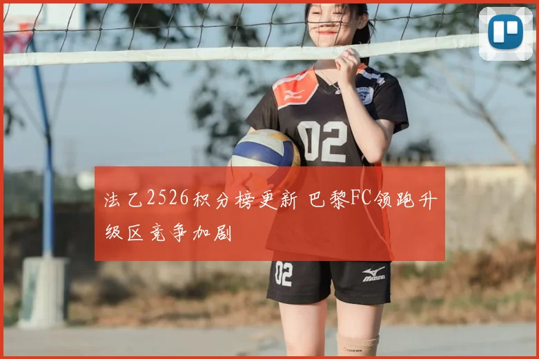 法乙2526积分榜更新 巴黎FC领跑升级区竞争加剧