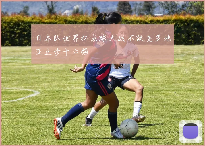 日本队世界杯点球大战不敌克罗地亚止步十六强