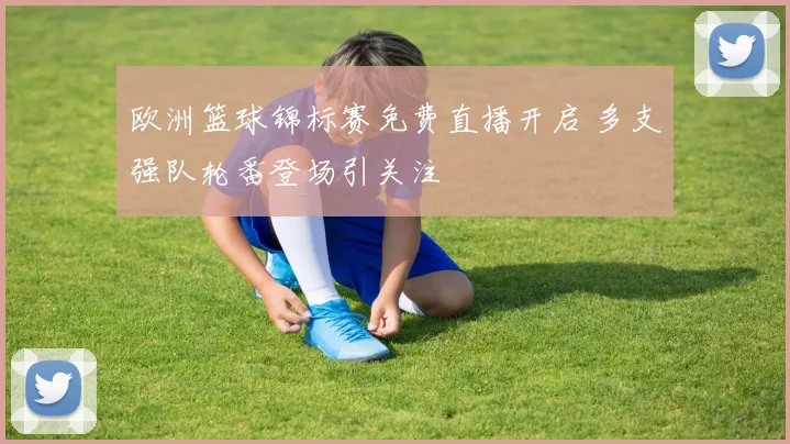 欧洲篮球锦标赛免费直播开启 多支强队轮番登场引关注