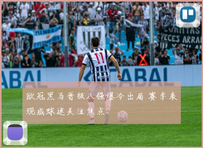 欧冠黑马晋级八强爆冷出局 赛季表现成球迷关注焦点