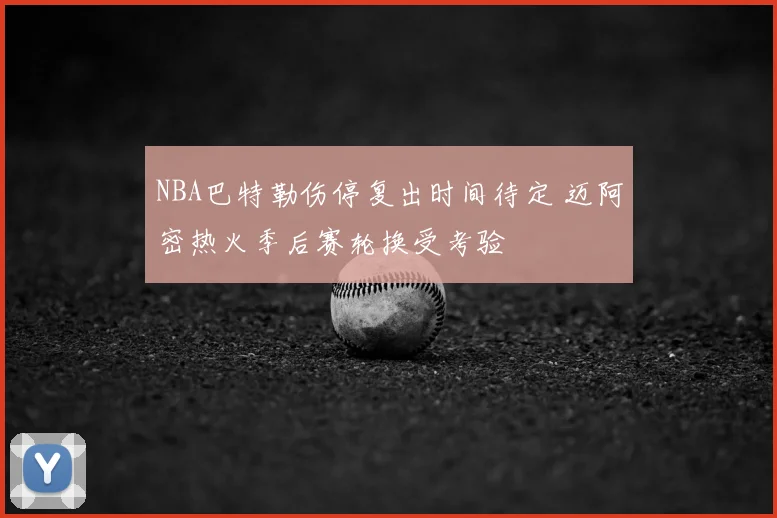 NBA巴特勒伤停复出时间待定 迈阿密热火季后赛轮换受考验