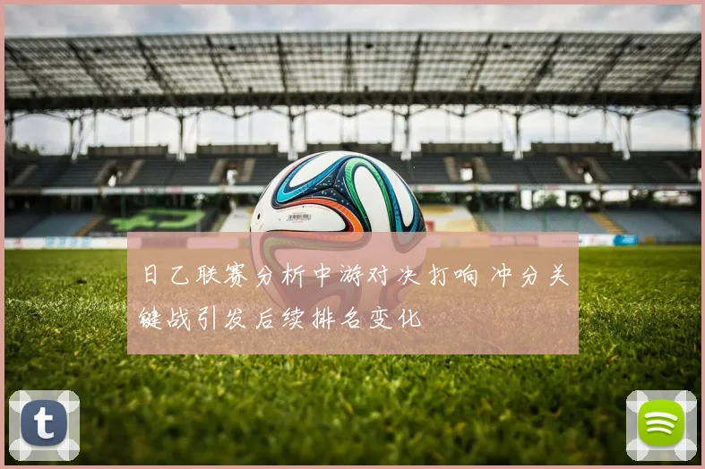 日乙联赛分析中游对决打响 冲分关键战引发后续排名变化