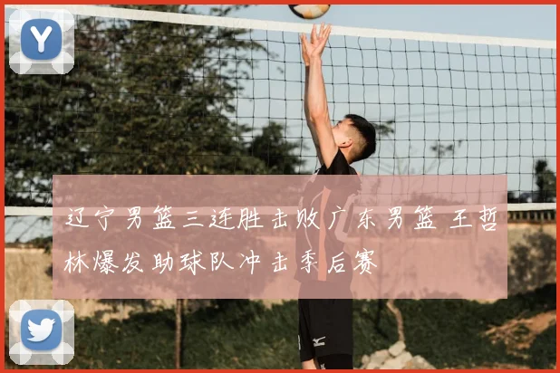 辽宁男篮三连胜击败广东男篮 王哲林爆发助球队冲击季后赛