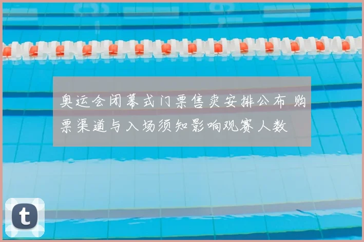 奥运会闭幕式门票售卖安排公布 购票渠道与入场须知影响观赛人数