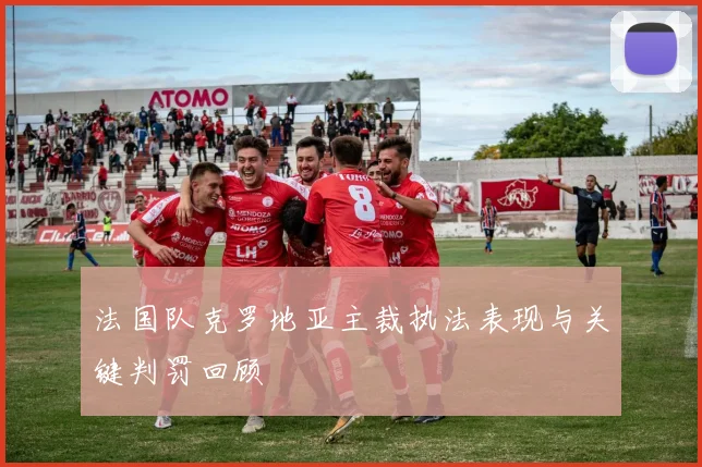 法国队克罗地亚主裁执法表现与关键判罚回顾