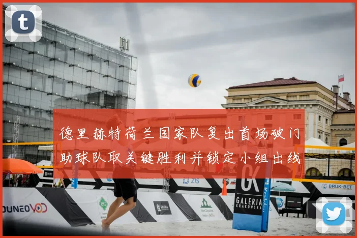 德里赫特荷兰国家队复出首场破门助球队取关键胜利并锁定小组出线