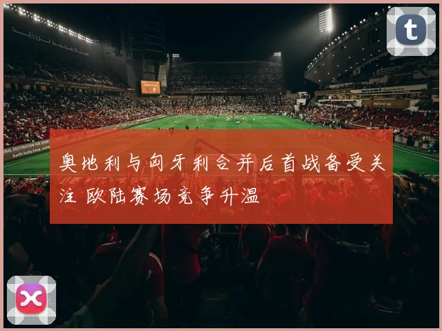 奥地利与匈牙利合并后首战备受关注 欧陆赛场竞争升温