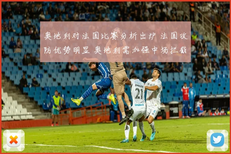奥地利对法国比赛分析出炉 法国攻防优势明显 奥地利需加强中场拦截