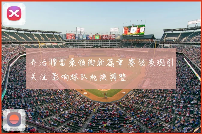 乔治穆雷桑领衔新篇章 赛场表现引关注 影响球队轮换调整