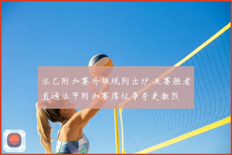 法乙附加赛升级规则出炉 决赛胜者直通法甲附加赛席位争夺更激烈