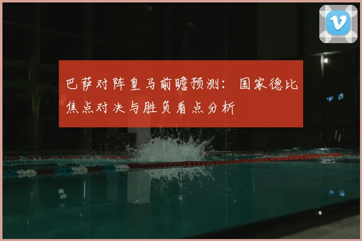 巴萨对阵皇马前瞻预测：国家德比焦点对决与胜负看点分析