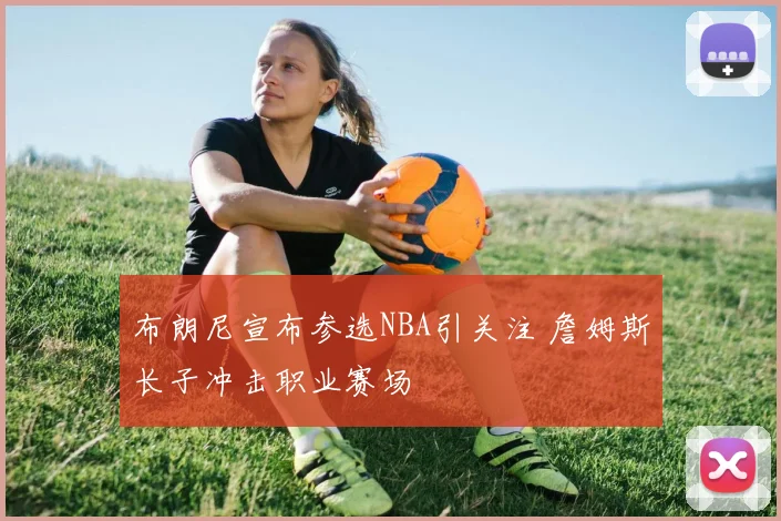 布朗尼宣布参选NBA引关注 詹姆斯长子冲击职业赛场