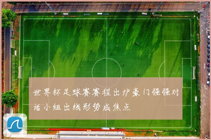世界杯足球赛赛程出炉豪门强强对话小组出线形势成焦点