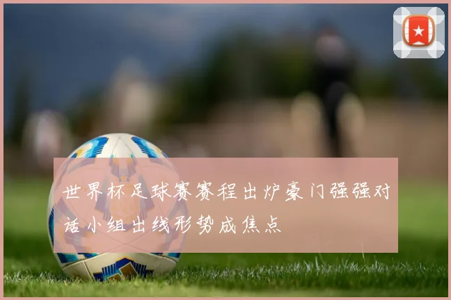 世界杯足球赛赛程出炉豪门强强对话小组出线形势成焦点