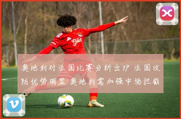 奥地利对法国比赛分析出炉 法国攻防优势明显 奥地利需加强中场拦截