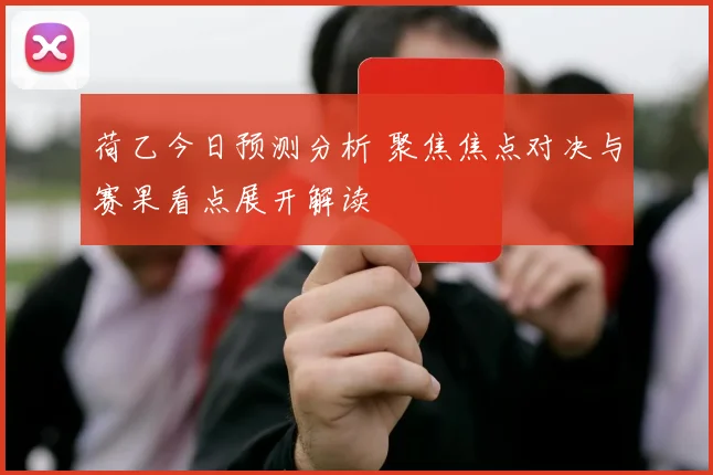 荷乙今日预测分析 聚焦焦点对决与赛果看点展开解读