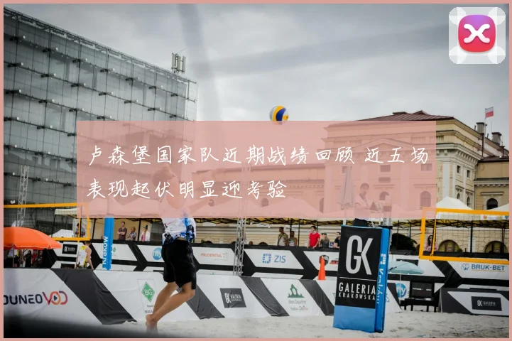 卢森堡国家队近期战绩回顾 近五场表现起伏明显迎考验