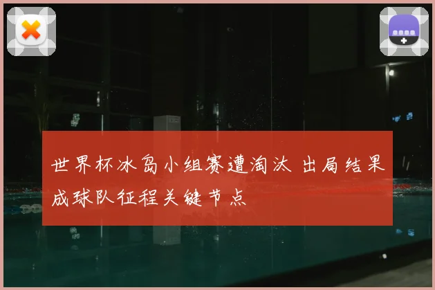世界杯冰岛小组赛遭淘汰 出局结果成球队征程关键节点