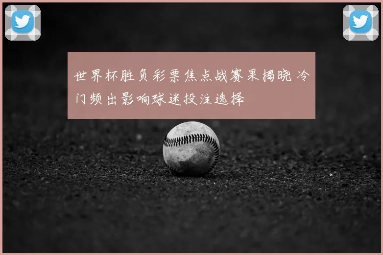 世界杯胜负彩票焦点战赛果揭晓 冷门频出影响球迷投注选择