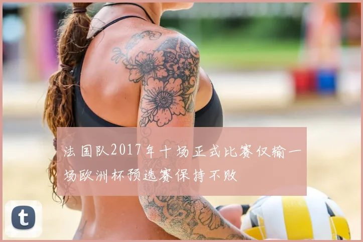 法国队2017年十场正式比赛仅输一场欧洲杯预选赛保持不败