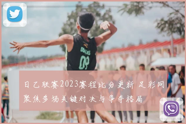 日乙联赛2023赛程比分更新 足彩网聚焦多场关键对决与争夺格局