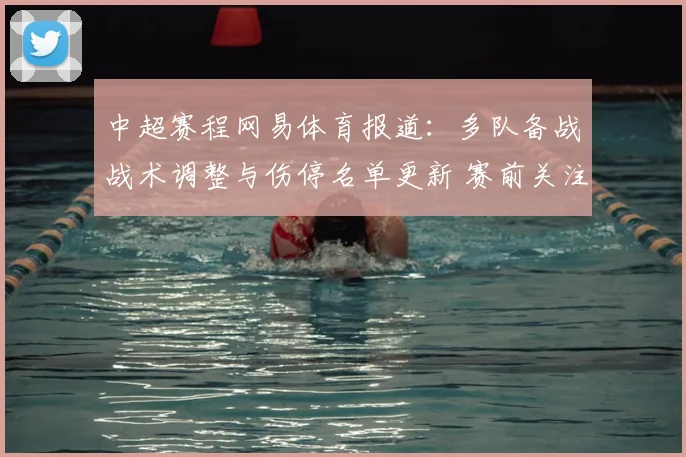 中超赛程网易体育报道：多队备战战术调整与伤停名单更新 赛前关注焦点