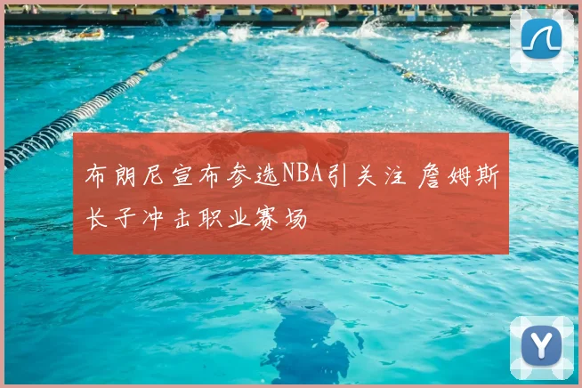 布朗尼宣布参选NBA引关注 詹姆斯长子冲击职业赛场