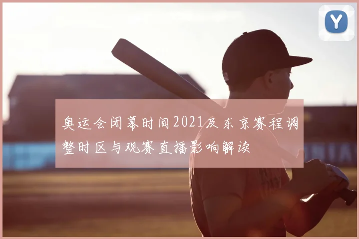 奥运会闭幕时间2021及东京赛程调整时区与观赛直播影响解读