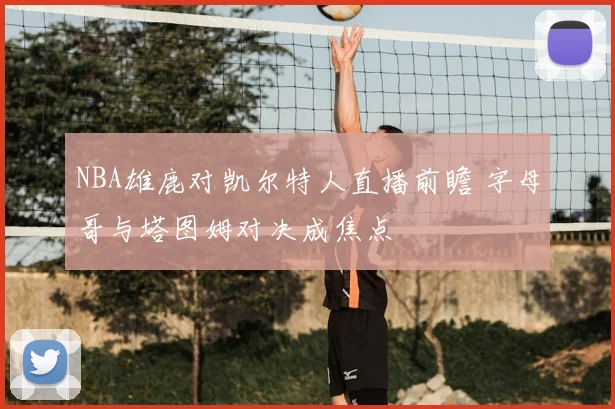 NBA雄鹿对凯尔特人直播前瞻 字母哥与塔图姆对决成焦点