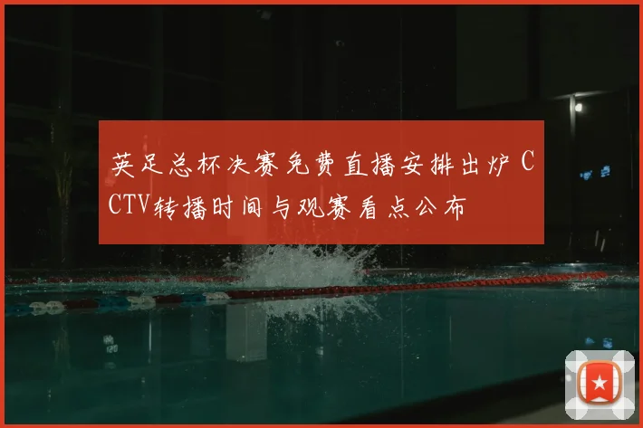 英足总杯决赛免费直播安排出炉 CCTV转播时间与观赛看点公布